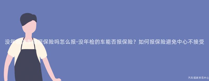 没年检的车能报保险吗怎么报-没年检的车能否报保险？如何报保险避免中心不接受