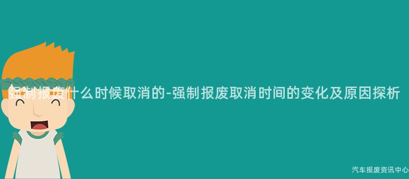 强制报废什么时候取消的-强制报废取消时间的变化及原因探析