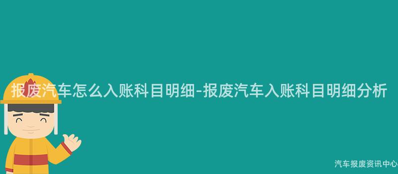 报废汽车怎么入账科目明细-报废汽车入账科目明细分析