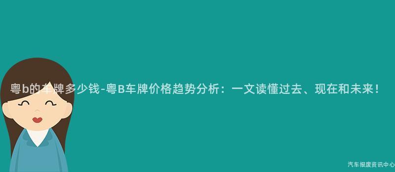 粤b的车牌多少钱-粤B车牌价格趋势分析：一文读懂过去、现在和未来！