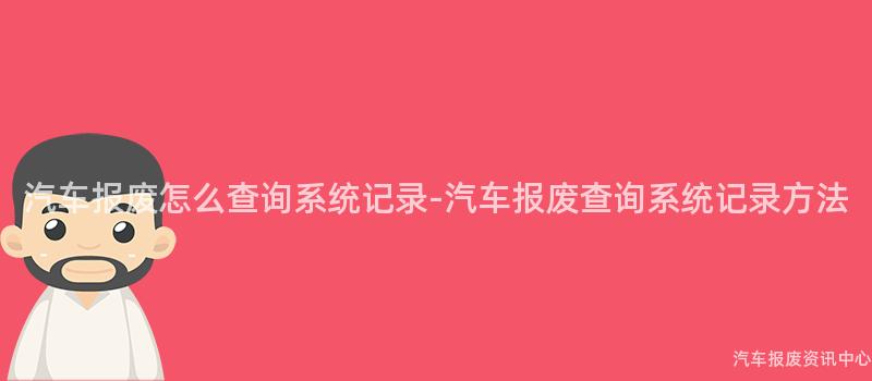 汽车报废怎么查询系统记录-汽车报废查询系统记录方法