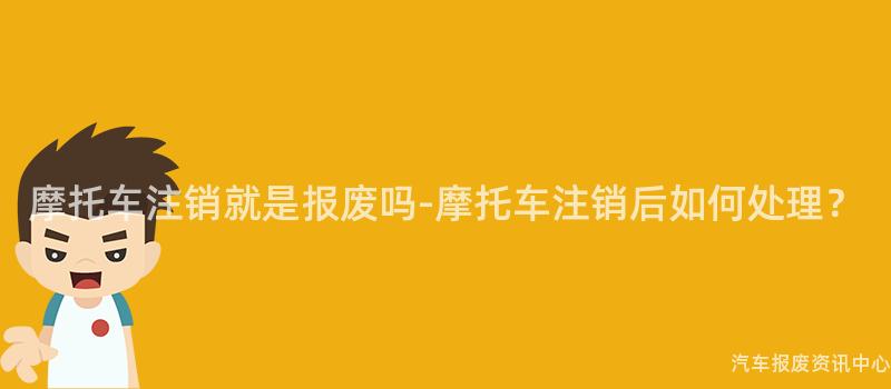 摩托车注销就是报废吗-摩托车注销后如何处理？
