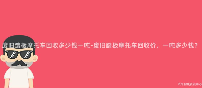 废旧踏板摩托车回收多少钱一吨-废旧踏板摩托车回收价，一吨多少钱？