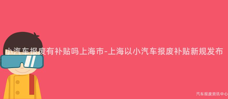 小汽车报废有补贴吗上海市-上海以小汽车报废补贴新规发布