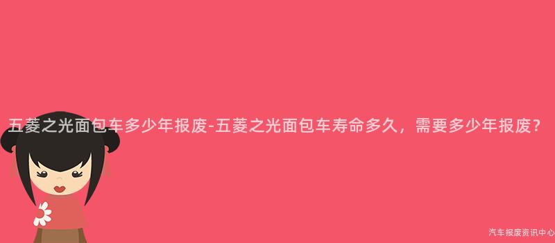 五菱之光面包车多少年报废-五菱之光面包车寿命多久，需要多少年报废？