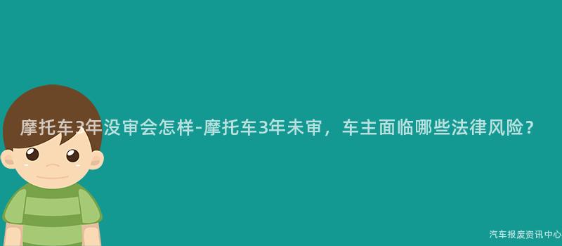 摩托车3年没审会怎样-摩托车3年未审，车主面临哪些法律风险？