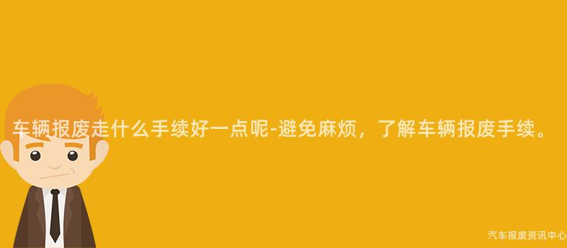 车辆报废走什么手续好一点呢-避免麻烦，了解车辆报废手续。