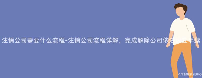 注销公司需要什么流程-注销公司流程详解，完成解除公司依法设立手续