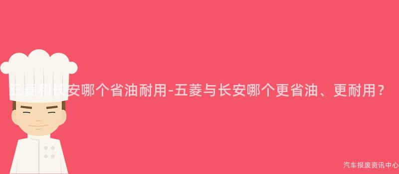 五菱和长安哪个省油耐用-五菱与长安哪个更省油、更耐用？