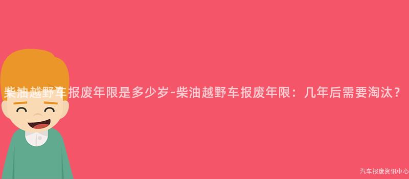 柴油越野车报废年限是多少岁-柴油越野车报废年限：几年后需要淘汰？