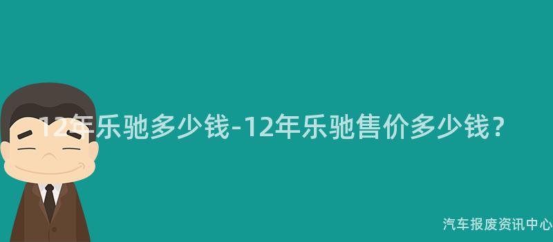 12年乐驰多少钱-12年乐驰售价多少钱？