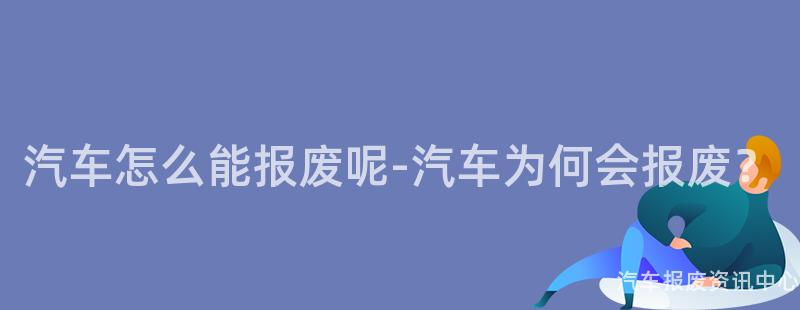 汽车怎么能报废呢-汽车为何会报废？