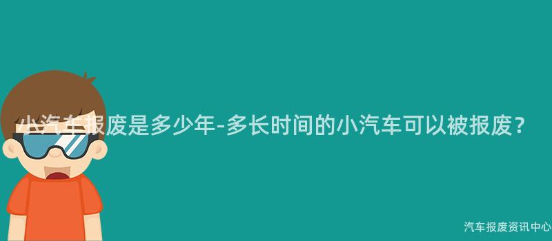 小汽车报废是多少年-多长时间的小汽车可以被报废？