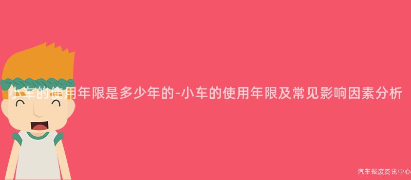 小车的使用年限是多少年的-小车的使用年限及常见影响因素分析