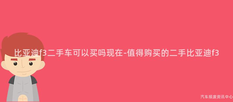 比亚迪f3二手车可以买吗现在-值得购买的二手比亚迪f3