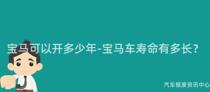 宝马可以开多少年-宝马车寿命有多长？