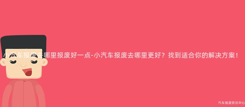 小汽车报废去哪里报废好一点-小汽车报废去哪里更好？找到适合你的解决方案！
