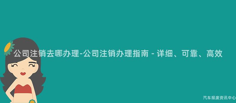 公司注销去哪办理-公司注销办理指南 - 详细、可靠、高效