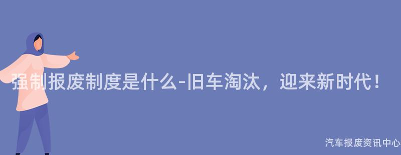 强制报废制度是什么-旧车淘汰，迎来新时代！