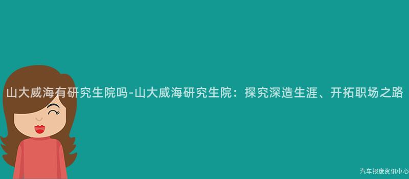 山大威海有研究生院吗-山大威海研究生院：探究深造生涯、开拓职场之路