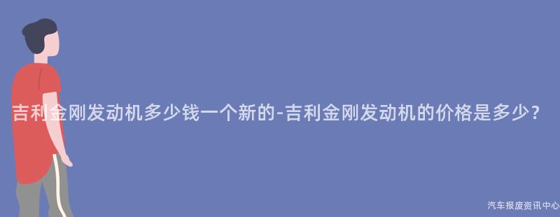 吉利金刚发动机多少钱一个新的-吉利金刚发动机的价格是多少？