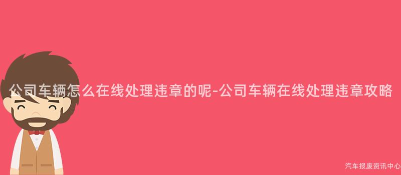 公司车辆怎么在线处理违章的呢-公司车辆在线处理违章攻略