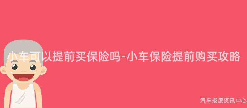 小车可以提前买保险吗-小车保险提前购买攻略
