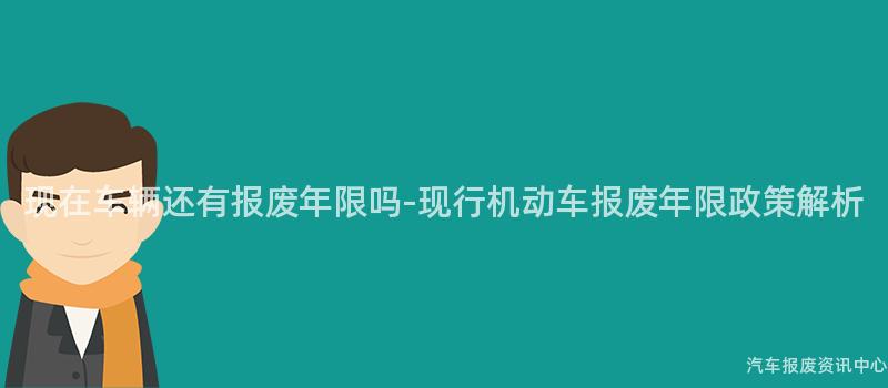 现在车辆还有报废年限吗-现行机动车报废年限政策解析