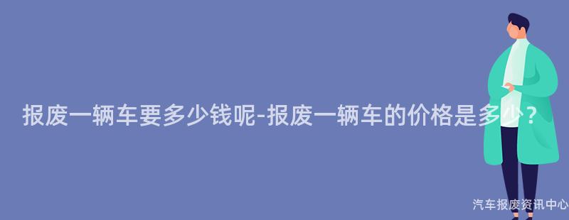 报废一辆车要多少钱呢-报废一辆车的价格是多少？