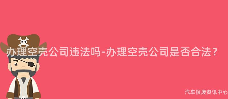办理空壳公司违法吗-办理空壳公司是否合法？
