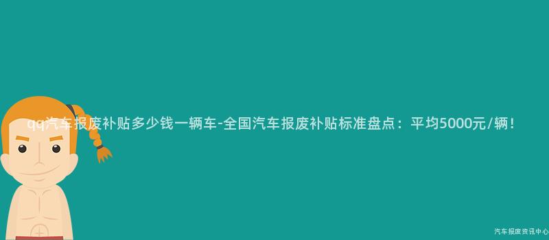 qq汽车报废补贴多少钱一辆车-全国汽车报废补贴标准盘点：平均5000元/辆！
