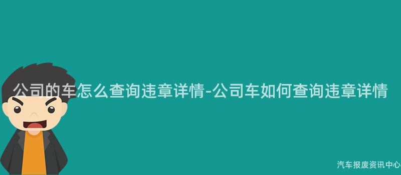 公司的车怎么查询违章详情-公司车如何查询违章详情