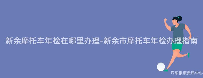 新余摩托车年检在哪里办理-新余市摩托车年检办理指南