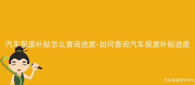 汽车报废补贴怎么查询进度-如何查询汽车报废补贴进度