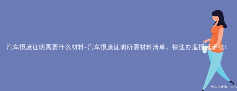 汽车报废证明需要什么材料-汽车报废证明所需材料清单，快速办理报废手续！