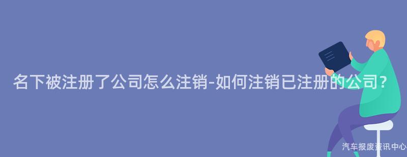 名下被注册了公司怎么注销-如何注销已注册的公司？