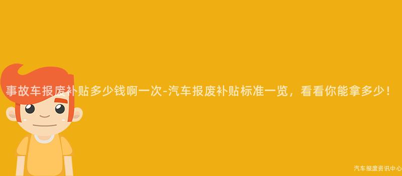 事故车报废补贴多少钱啊一次-汽车报废补贴标准一览，看看你能拿多少！