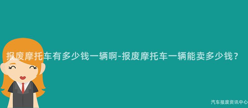 报废摩托车有多少钱一辆啊-报废摩托车一辆能卖多少钱？