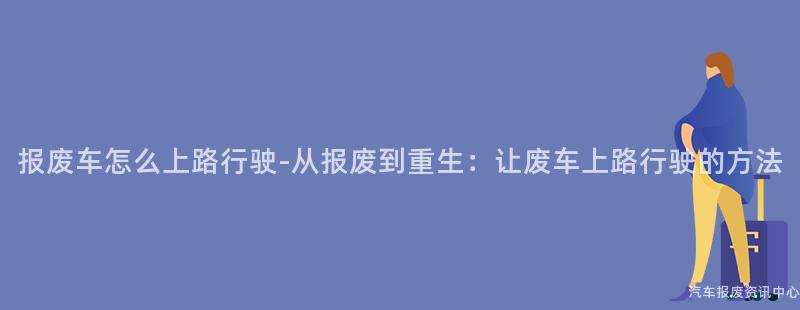 报废车怎么上路行驶-从报废到重生：让废车上路行驶的方法