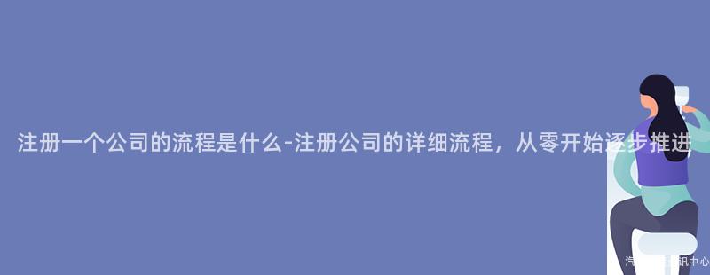 注册一个公司的流程是什么-注册公司的详细流程，从零开始逐步推进