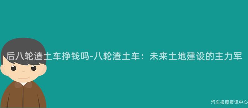 后八轮渣土车挣钱吗-八轮渣土车：未来土地建设的主力军