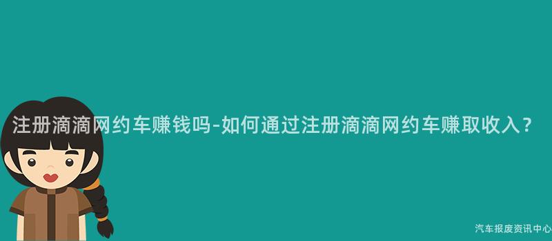 注册滴滴网约车赚钱吗-如何通过注册滴滴网约车赚取收入？