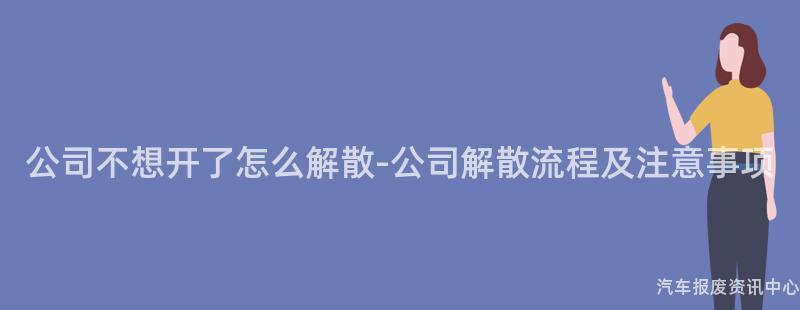 公司不想开了怎么解散-公司解散流程及注意事项