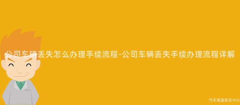 公司车辆丢失怎么办理手续流程-公司车辆丢失手续办理流程详解