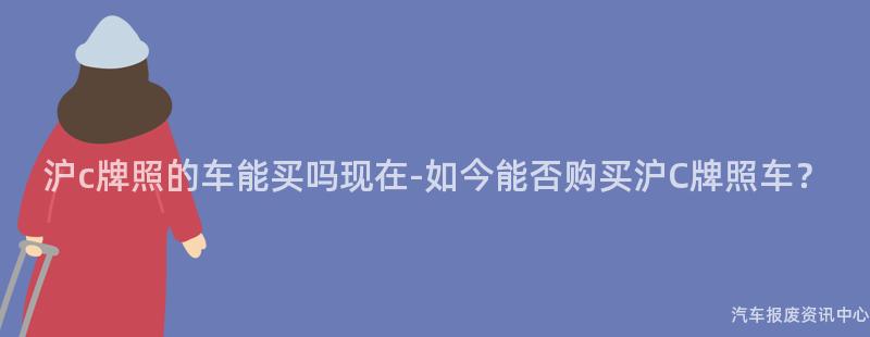 沪c牌照的车能买吗现在-如今能否购买沪C牌照车？