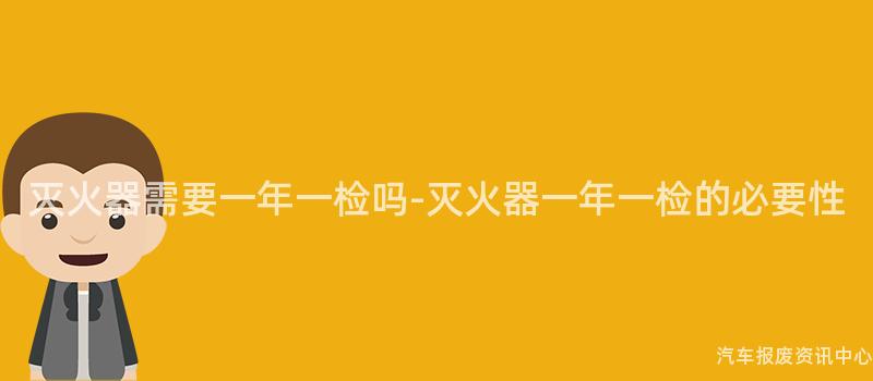 灭火器需要一年一检吗-灭火器一年一检的必要性