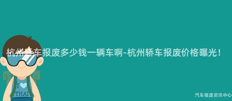 杭州轿车报废多少钱一辆车啊-杭州轿车报废价格曝光！