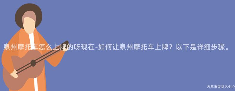 泉州摩托车怎么上牌的呀现在-如何让泉州摩托车上牌？以下是详细步骤。