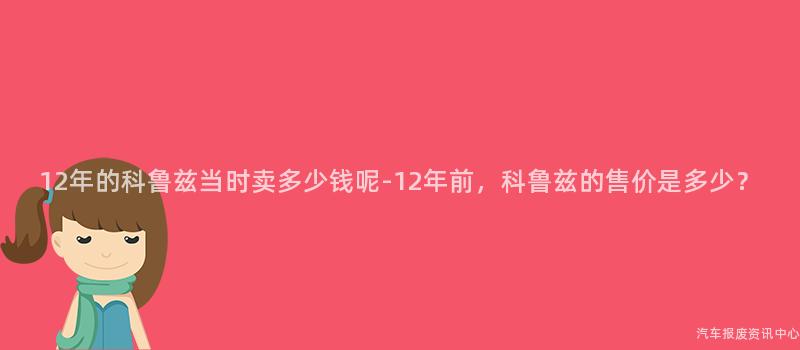 12年的科鲁兹当时卖多少钱呢-12年前，科鲁兹的售价是多少？