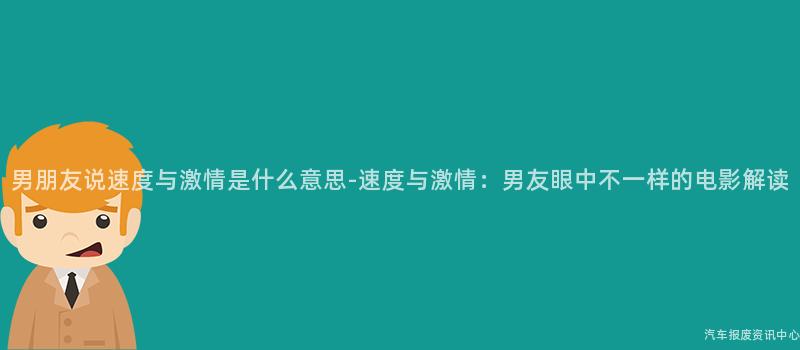 男朋友说速度与激情是什么意思-速度与激情：男友眼中不一样的电影解读
